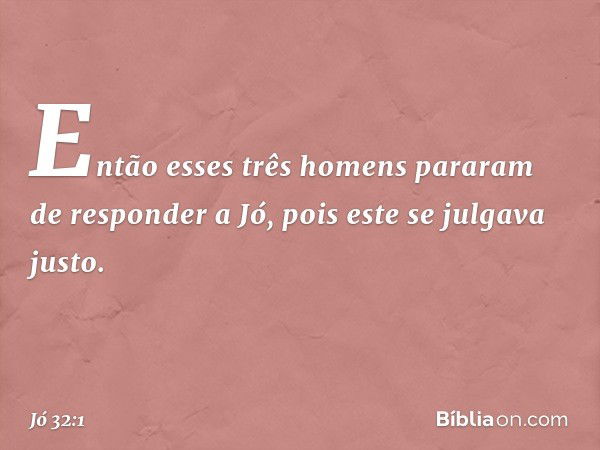 Então esses três homens pararam de responder a Jó, pois este se julgava justo. -- Jó 32:1