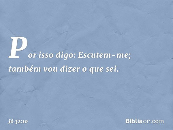 "Por isso digo: Escutem-me;
também vou dizer o que sei. -- Jó 32:10