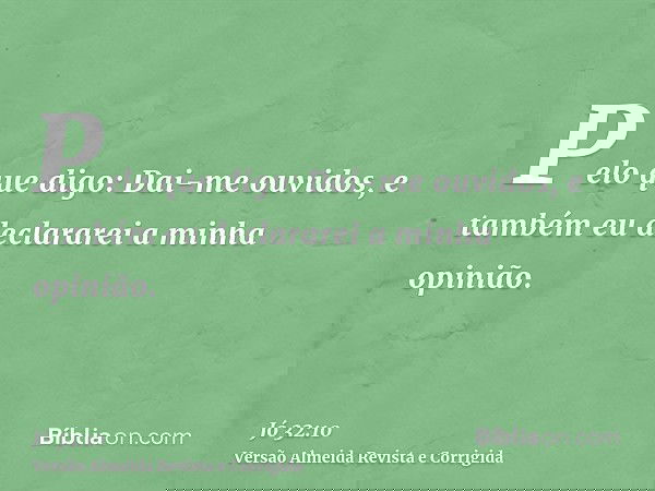 Pelo que digo: Dai-me ouvidos, e também eu declararei a minha opinião.