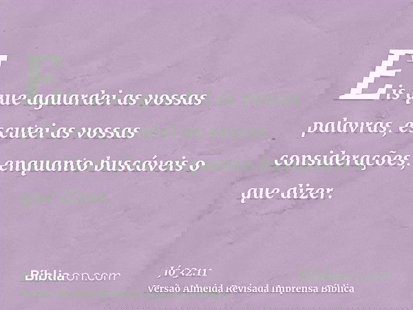 Eis que aguardei as vossas palavras, escutei as vossas considerações, enquanto buscáveis o que dizer.