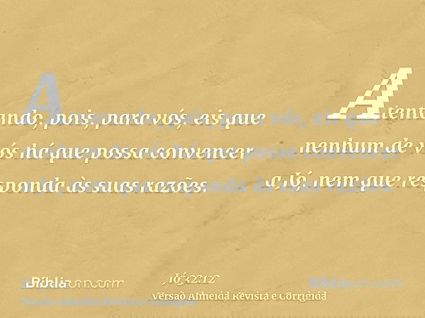 Atentando, pois, para vós, eis que nenhum de vós há que possa convencer a Jó, nem que responda às suas razões.