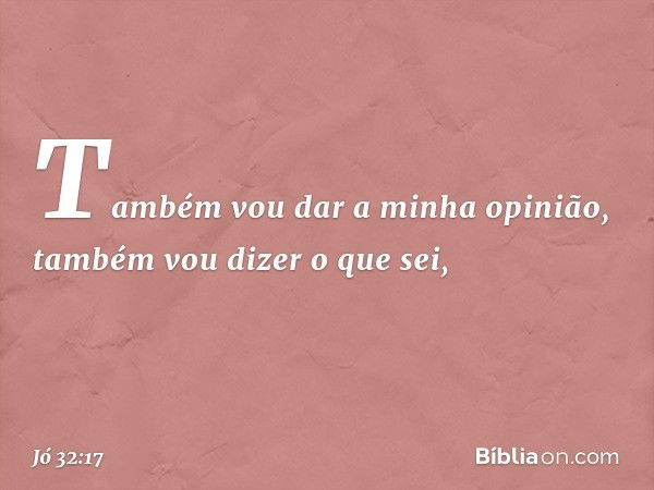 Também vou dar a minha opinião,
também vou dizer o que sei, -- Jó 32:17