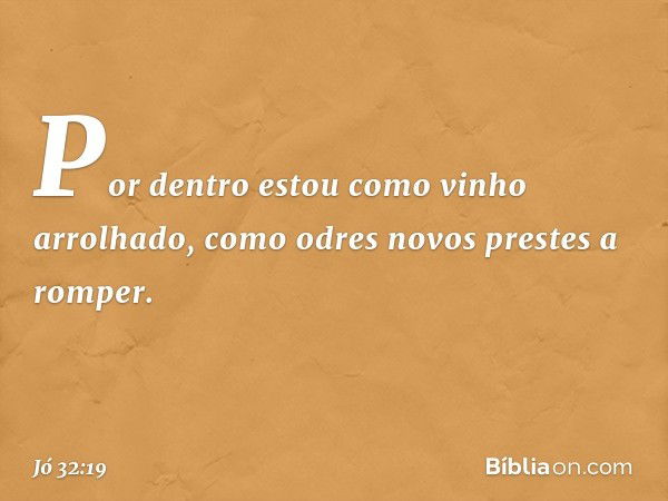 Por dentro estou
como vinho arrolhado,
como odres novos
prestes a romper. -- Jó 32:19