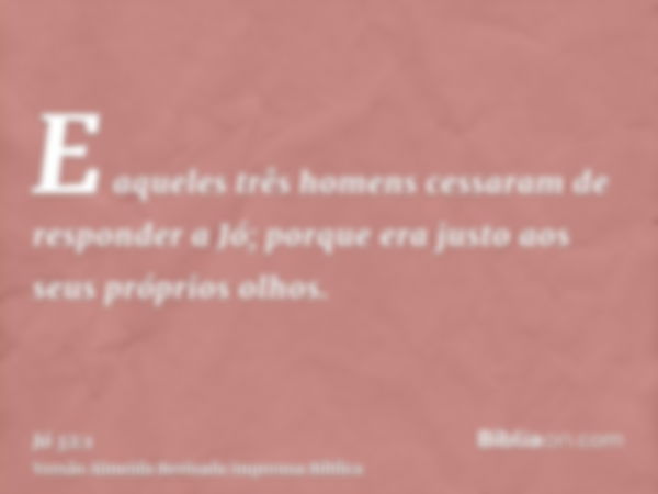 E aqueles três homens cessaram de responder a Jó; porque era justo aos seus próprios olhos.