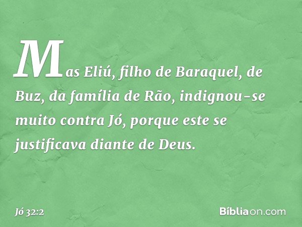Mas Eliú, filho de Baraquel, de Buz, da família de Rão, indignou-se muito contra Jó, porque este se justificava diante de Deus. -- Jó 32:2