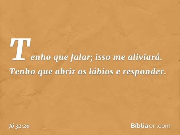 Tenho que falar; isso me aliviará.
Tenho que abrir os lábios e responder. -- Jó 32:20