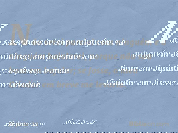 Não serei parcial com ninguém
e a ninguém bajularei, porque não sou bom em bajular;
se fosse, o meu Criador
em breve me levaria. -- Jó 32:21-22