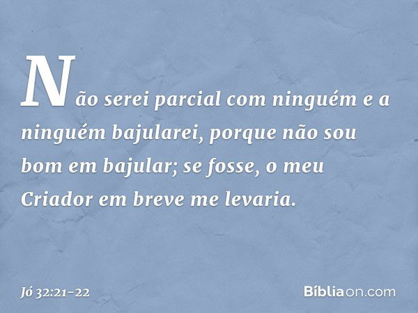 Não serei parcial com ninguém
e a ninguém bajularei, porque não sou bom em bajular;
se fosse, o meu Criador
em breve me levaria. -- Jó 32:21-22