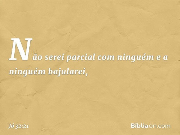 Não serei parcial com ninguém
e a ninguém bajularei, -- Jó 32:21