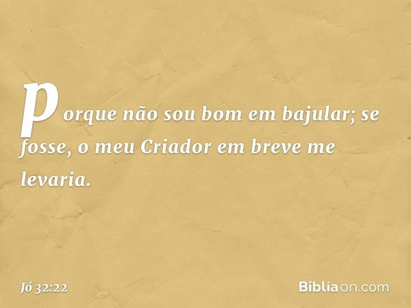 porque não sou bom em bajular;
se fosse, o meu Criador
em breve me levaria. -- Jó 32:22