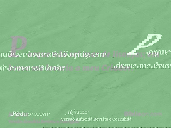 Porque não sei usar de lisonjas; em breve me levaria o meu Criador.