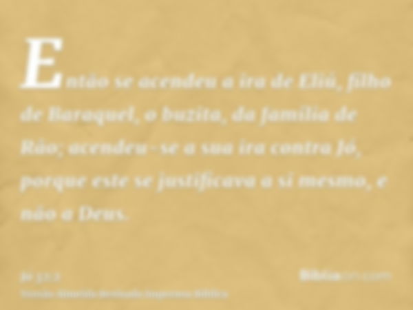 Então se acendeu a ira de Eliú, filho de Baraquel, o buzita, da família de Rão; acendeu-se a sua ira contra Jó, porque este se justificava a si mesmo, e não a D