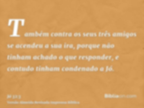 Também contra os seus três amigos se acendeu a sua ira, porque não tinham achado o que responder, e contudo tinham condenado a Jó.