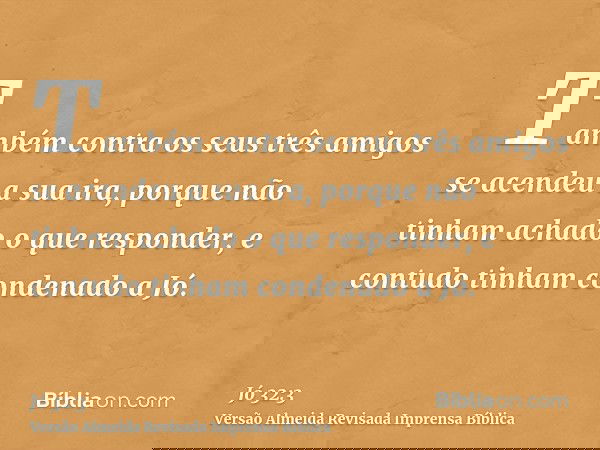 Também contra os seus três amigos se acendeu a sua ira, porque não tinham achado o que responder, e contudo tinham condenado a Jó.