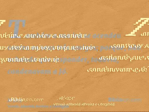 Também a sua ira se acendeu contra os seus três amigos; porque, não achando que responder, todavia, condenavam a Jó.