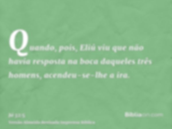 Quando, pois, Eliú viu que não havia resposta na boca daqueles três homens, acendeu-se-lhe a ira.