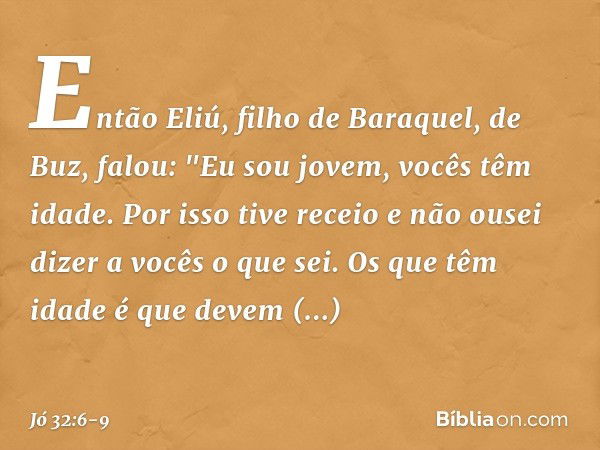 Então Eliú, filho de Baraquel, de Buz, falou:
"Eu sou jovem, vocês têm idade.
Por isso tive receio
e não ousei dizer a vocês o que sei. Os que têm idade é que d