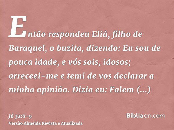 Então respondeu Eliú, filho de Baraquel, o buzita, dizendo: Eu sou de pouca idade, e vós sois, idosos; arreceei-me e temi de vos declarar a minha opinião.Dizia 