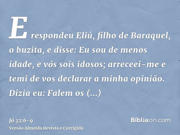 E respondeu Eliú, filho de Baraquel, o buzita, e disse: Eu sou de menos idade, e vós sois idosos; arreceei-me e temi de vos declarar a minha opinião.Dizia eu: F