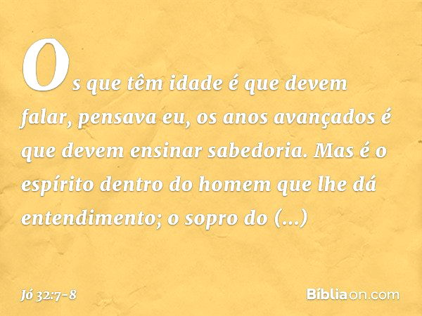 Os que têm idade é que devem falar,
pensava eu,
os anos avançados é que devem
ensinar sabedoria. Mas é o espírito dentro do homem
que lhe dá entendimento;
o sop