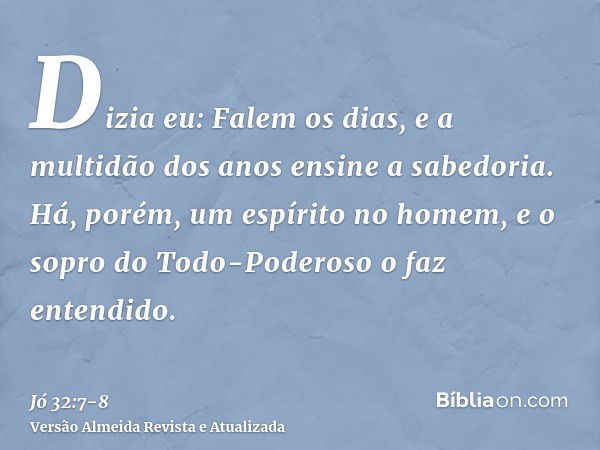 Dizia eu: Falem os dias, e a multidão dos anos ensine a sabedoria.Há, porém, um espírito no homem, e o sopro do Todo-Poderoso o faz entendido.