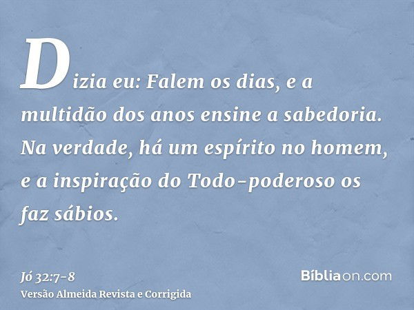 Dizia eu: Falem os dias, e a multidão dos anos ensine a sabedoria.Na verdade, há um espírito no homem, e a inspiração do Todo-poderoso os faz sábios.