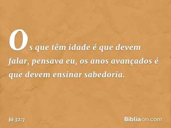 Os que têm idade é que devem falar,
pensava eu,
os anos avançados é que devem
ensinar sabedoria. -- Jó 32:7