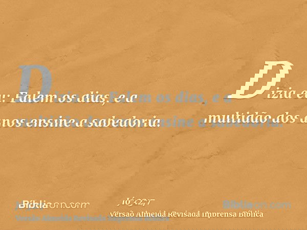 Dizia eu: Falem os dias, e a multidão dos anos ensine a sabedoria.