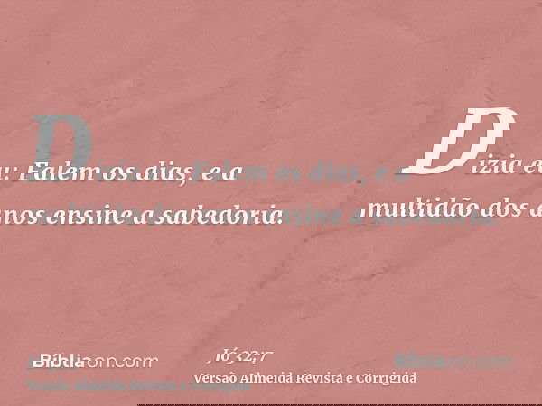Dizia eu: Falem os dias, e a multidão dos anos ensine a sabedoria.