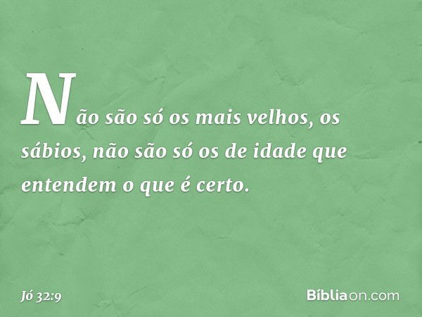 Não são só os mais velhos, os sábios,
não são só os de idade
que entendem o que é certo. -- Jó 32:9