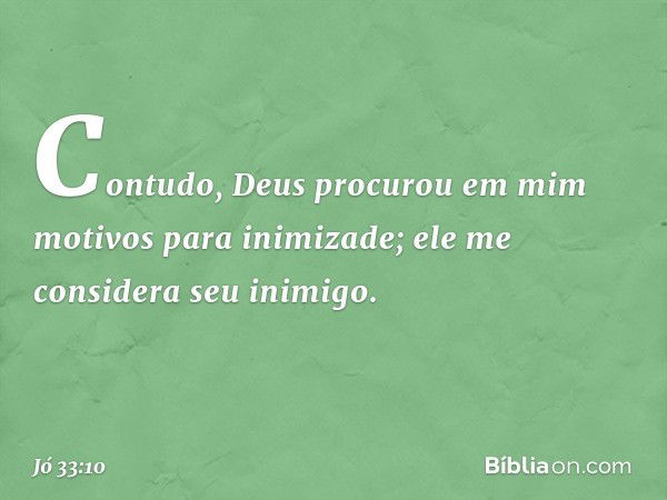 Contudo, Deus procurou em mim
motivos para inimizade;
ele me considera seu inimigo. -- Jó 33:10