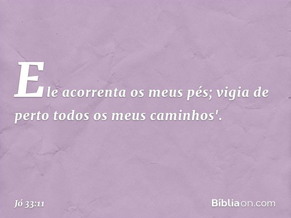 Ele acorrenta os meus pés;
vigia de perto
todos os meus caminhos'. -- Jó 33:11