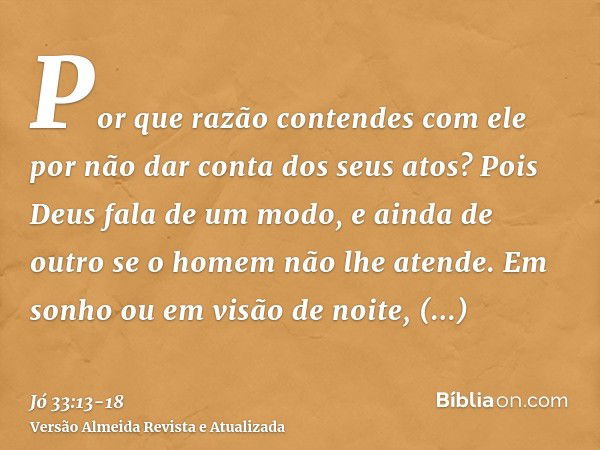 Por que razão contendes com ele por não dar conta dos seus atos?Pois Deus fala de um modo, e ainda de outro se o homem não lhe atende.Em sonho ou em visão de no