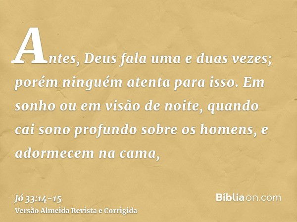 Antes, Deus fala uma e duas vezes; porém ninguém atenta para isso.Em sonho ou em visão de noite, quando cai sono profundo sobre os homens, e adormecem na cama,