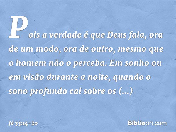 Pois a verdade é que Deus fala,
ora de um modo, ora de outro,
mesmo que o homem não o perceba. Em sonho ou em visão
durante a noite,
quando o sono profundo
cai 