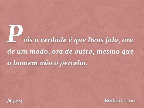 Pois a verdade é que Deus fala,
ora de um modo, ora de outro,
mesmo que o homem não o perceba. -- Jó 33:14