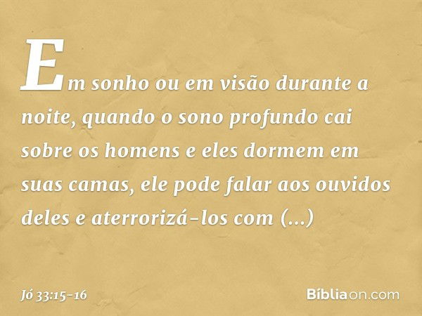 Em sonho ou em visão
durante a noite,
quando o sono profundo
cai sobre os homens
e eles dormem em suas camas, ele pode falar aos ouvidos deles
e aterrorizá-los 