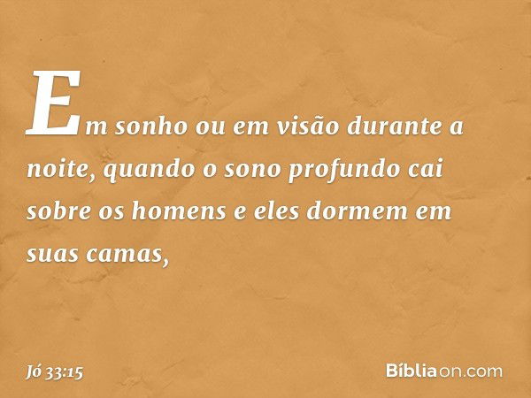 Em sonho ou em visão
durante a noite,
quando o sono profundo
cai sobre os homens
e eles dormem em suas camas, -- Jó 33:15