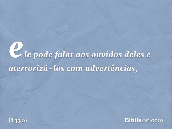 ele pode falar aos ouvidos deles
e aterrorizá-los com advertências, -- Jó 33:16