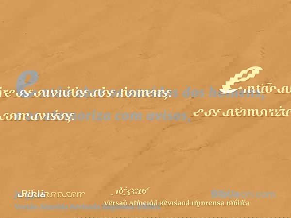 então abre os ouvidos dos homens, e os atemoriza com avisos,