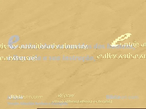 então, abre os ouvidos dos homens, e lhes sela a sua instrução,