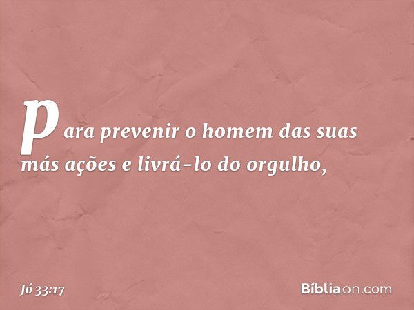 para prevenir o homem
das suas más ações
e livrá-lo do orgulho, -- Jó 33:17