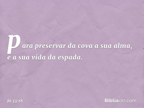 para preservar da cova a sua alma,
e a sua vida da espada. -- Jó 33:18