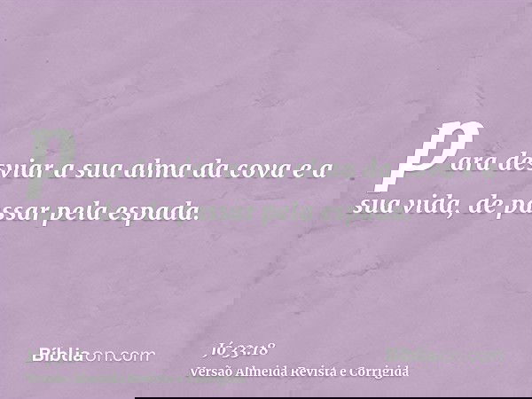 para desviar a sua alma da cova e a sua vida, de passar pela espada.