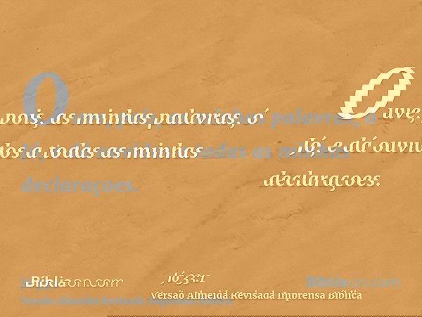 Ouve, pois, as minhas palavras, ó Jó, e dá ouvidos a todas as minhas declaraçoes.