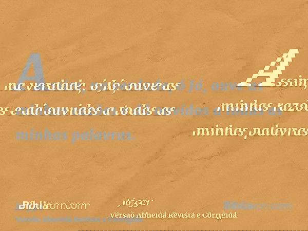 Assim, na verdade, ó Jó, ouve as minhas razões e dá ouvidos a todas as minhas palavras.