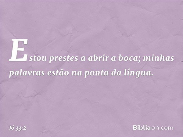 Estou prestes a abrir a boca;
minhas palavras
estão na ponta da língua. -- Jó 33:2