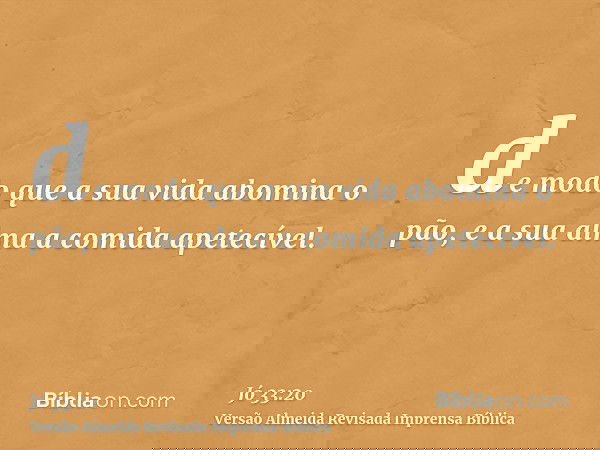 de modo que a sua vida abomina o pão, e a sua alma a comida apetecível.