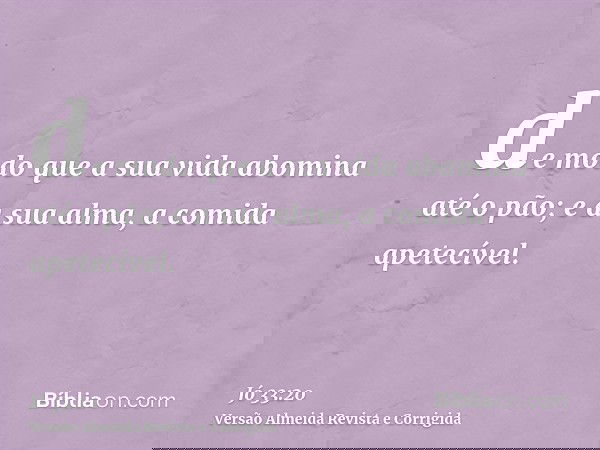 de modo que a sua vida abomina até o pão; e a sua alma, a comida apetecível.