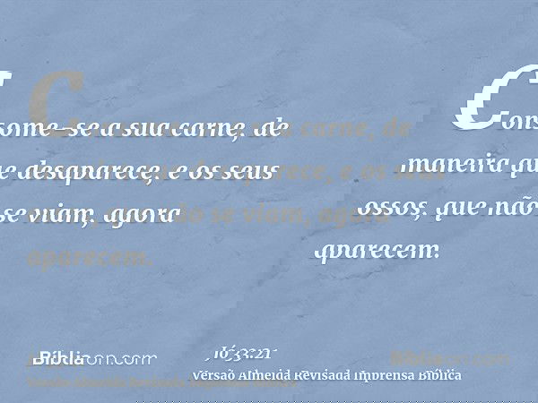 Consome-se a sua carne, de maneira que desaparece, e os seus ossos, que não se viam, agora aparecem.